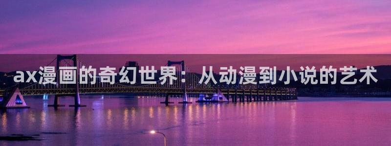 香蕉漫画免费登录入口官网：ax漫画的奇幻世界：从动漫到小说的艺术