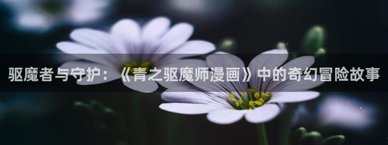 香蕉漫画免费阅读下拉式：驱魔者与守护：《青之驱魔师漫画》中的奇幻冒险故事