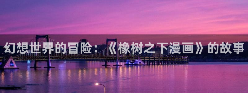 香蕉漫画免费漫画弹窗入口：幻想世界的冒险：《橡树之下漫画》的故事